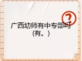 广西幼师有中专部吗(有。)