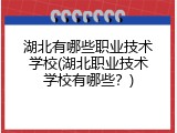 湖北有哪些职业技术学校(湖北职业技术学校有哪些？)