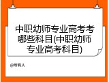 中职幼师专业高考考哪些科目(中职幼师专业高考科目)