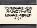 成都报名学幼师应该怎么选择学校(成都报名学幼师如何选择学校？)