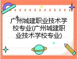 广州城建职业技术学校专业(广州城建职业技术学校专业)