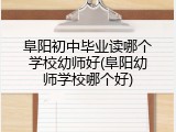 阜阳初中毕业读哪个学校幼师好(阜阳幼师学校哪个好)