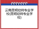 云南昆明幼师专业学校(昆明幼师专业学校)