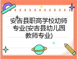 安吉县职高学校幼师专业(安吉县幼儿园教师专业)