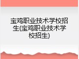 宝鸡职业技术学校招生(宝鸡职业技术学校招生)