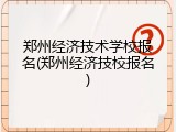 郑州经济技术学校报名(郑州经济技校报名)