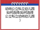 幼师公立私立幼儿园如何选择(如何选择公立私立幼师幼儿园)