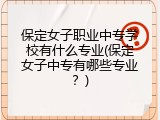 保定女子职业中专学校有什么专业(保定女子中专有哪些专业？)