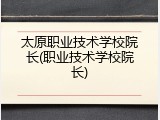 太原职业技术学校院长(职业技术学校院长)