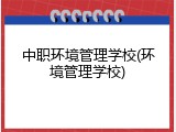 中职环境管理学校(环境管理学校)