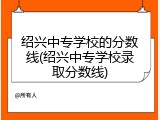 绍兴中专学校的分数线(绍兴中专学校录取分数线)
