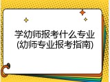 学幼师报考什么专业(幼师专业报考指南)