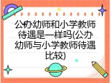 公办幼师和小学教师待遇是一样吗(公办幼师与小学教师待遇比较)