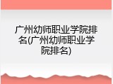 广州幼师职业学院排名(广州幼师职业学院排名)