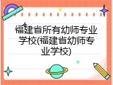 福建省所有幼师专业学校(福建省幼师专业学校)