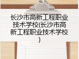 长沙市高新工程职业技术学校(长沙市高新工程职业技术学校)
