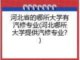 河北省的哪所大学有汽修专业(河北哪所大学提供汽修专业？)