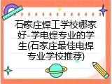 石家庄焊工学校哪家好-学电焊专业的学生(石家庄最佳电焊专业学校推荐)