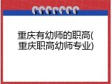 重庆有幼师的职高(重庆职高幼师专业)