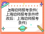 上海幼师报考条件(上海幼师报考条件修改后：上海幼师报考条件)