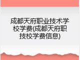 成都天府职业技术学校学费(成都天府职技校学费信息)