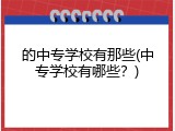 的中专学校有那些(中专学校有哪些？)