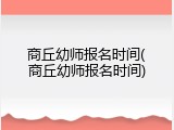 商丘幼师报名时间(商丘幼师报名时间)