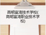 高明富湾技术学校(高明富湾职业技术学校)