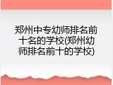 郑州中专幼师排名前十名的学校(郑州幼师排名前十的学校)
