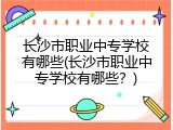 长沙市职业中专学校有哪些(长沙市职业中专学校有哪些？)