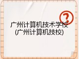 广州计算机技术学校(广州计算机技校)