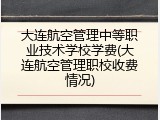 大连航空管理中等职业技术学校学费(大连航空管理职校收费情况)