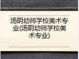 汤阴幼师学校美术专业(汤阴幼师学校美术专业)