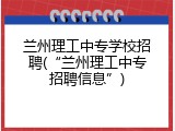 兰州理工中专学校招聘(“兰州理工中专招聘信息”)