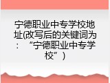宁德职业中专学校地址(改写后的关键词为：“宁德职业中专学校”)