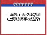 上海哪个职校读幼师(上海幼师学校选择)