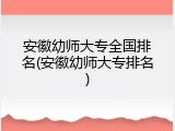 安徽幼师大专全国排名(安徽幼师大专排名)