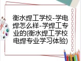 衡水焊工学校-学电焊怎么样-学焊工专业的(衡水焊工学校电焊专业学习体验)