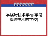 学烧烤技术学校(学习烧烤技术的学校)