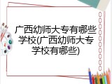 广西幼师大专有哪些学校(广西幼师大专学校有哪些)