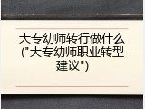 大专幼师转行做什么("大专幼师职业转型建议")