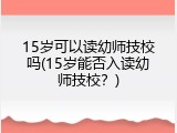 15岁可以读幼师技校吗(15岁能否入读幼师技校？)