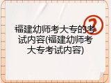 福建幼师考大专的考试内容(福建幼师考大专考试内容)