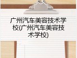 广州汽车美容技术学校(广州汽车美容技术学校)