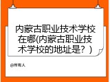 内蒙古职业技术学校在哪(内蒙古职业技术学校的地址是？)