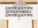 玉林市职业技术学校(改写后的关键词为：玉林市职业技术学校)