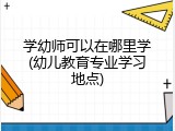 学幼师可以在哪里学(幼儿教育专业学习地点)