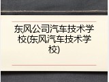 东风公司汽车技术学校(东风汽车技术学校)