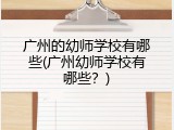 广州的幼师学校有哪些(广州幼师学校有哪些？)
