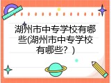 湖州市中专学校有哪些(湖州市中专学校有哪些？)